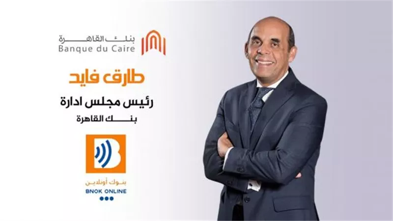 طارق فايد مصرفى أيقونى يحدث نقلة ضخمة فى قيادة بنك القاهرة خلال ثلاث سنوات بالارقام
