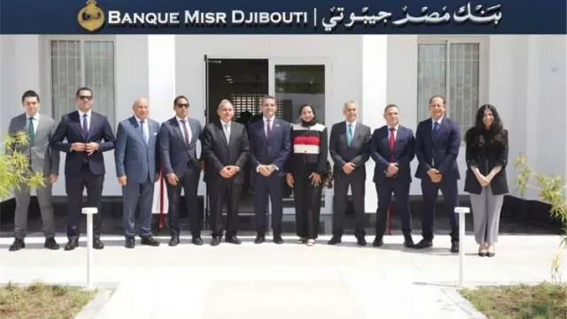 بنك مصر يفتتح «بنك مصر جيبوتي» لتعزيز تواجده في القارة الإفريقية