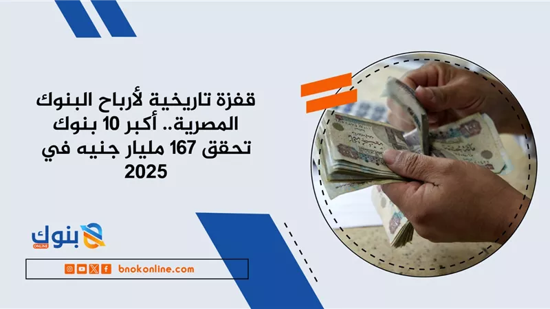 قفزة تاريخية لأرباح البنوك المصرية.. أكبر 10 بنوك تحقق 167 مليار جنيه في 2025