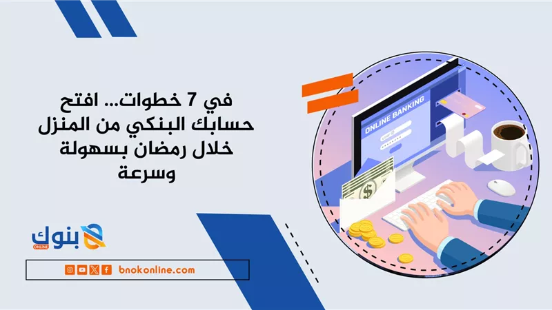 في 7 خطوات… افتح حسابك البنكي من المنزل خلال رمضان بسهولة وسرعة